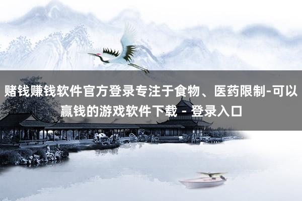 赌钱赚钱软件官方登录专注于食物、医药限制-可以赢钱的游戏软件下载 - 登录入口